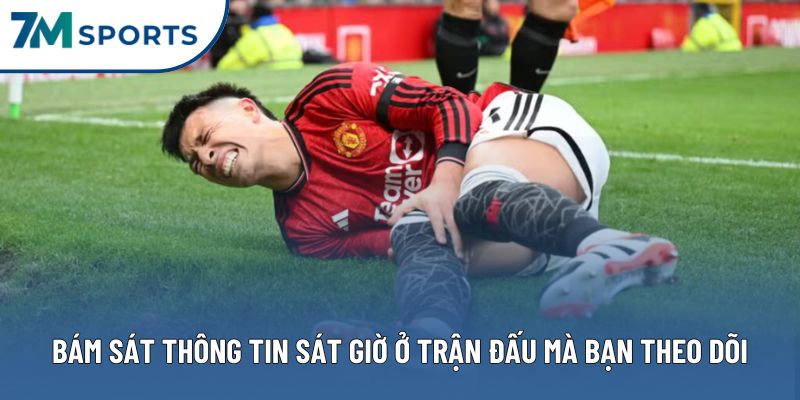 Hãy bám sát thông tin sát giờ ở trận đấu mà bạn theo dõi